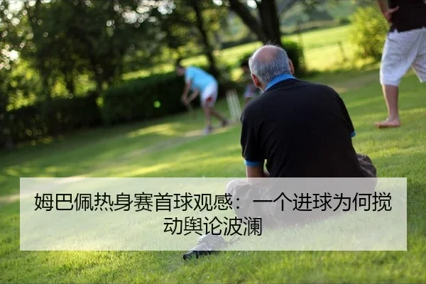 姆巴佩热身赛首球观感：一个进球为何搅动舆论波澜